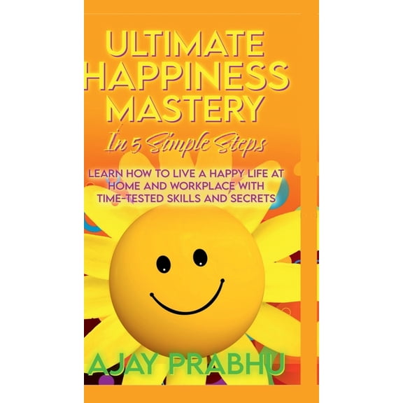 Ultimate Happiness Mastery In 5 Simple Steps: Learn How to Live a Happy Life at Home and Workplace with Time-Tested Skil, (Hardcover)