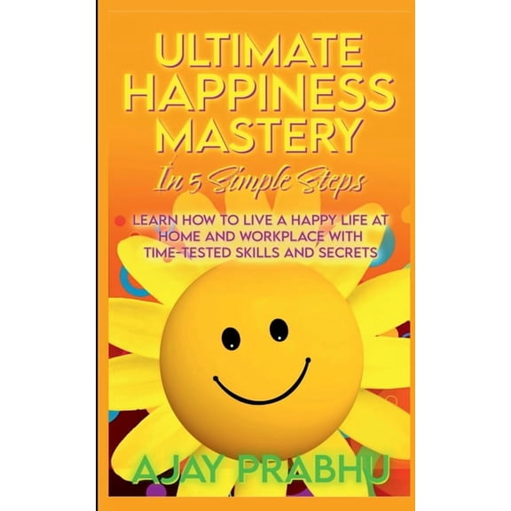 Ultimate Happiness Mastery In 5 Simple Steps: Learn How to Live a Happy Life at Home and Workplace with Time-Tested Skil, (Paperback)