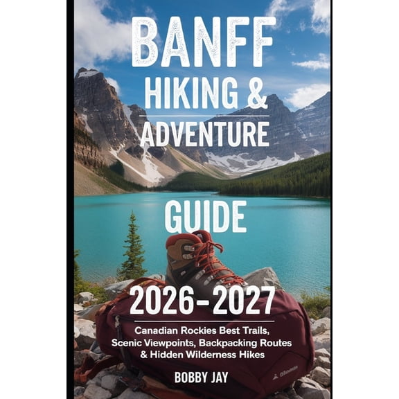 Ultimate Hiking & Adventure Banff Hiking & Adventure Guide 2026-2027: Canadian Rockies Best Trails, Scenic Viewpoints, Backpacking Routes & Hidden W, Book 4, (Paperback)