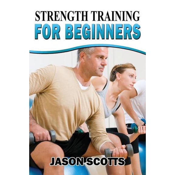 Strength Training For Beginners: A Start Up Guide To Getting In Shape Easily Now!