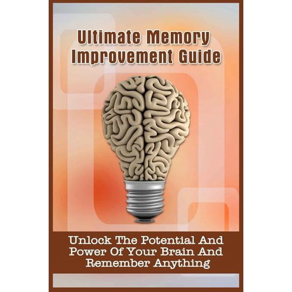 Ultimate Memory Improvement Guide: Unlock the Potential and Power of Your Brain and Remember Anything