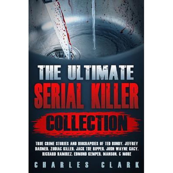 The Ultimate Serial Killer Collection : True Crime Stories and Biographies of Ted Bundy, Jeffrey Dahmer, Zodiac Killer, Jack the Ripper, John Wayne Gacy, Richard Ramirez, Edmund Ke