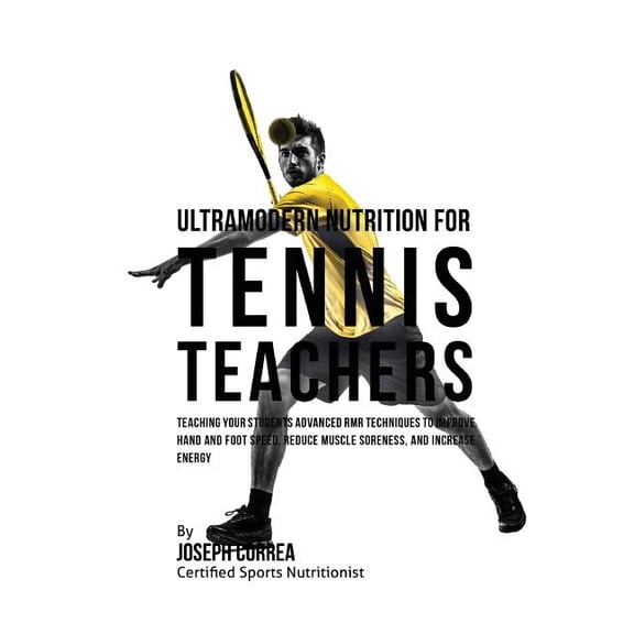 Ultramodern Nutrition for Tennis Teachers: Teaching Your Students Advanced Rmr Techniques to Improve Hand and Foot Speed, Reduce Muscle Soreness, and