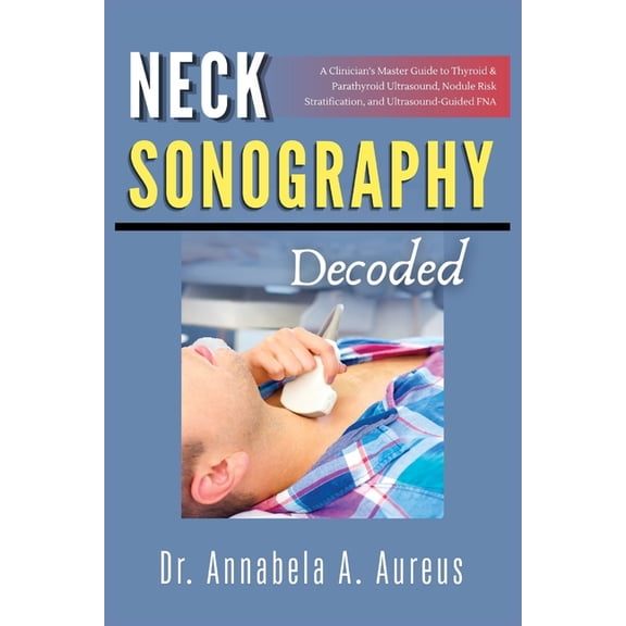 The Ultrasound Mastery Neck Sonography Decoded: A Clinician's Master Guide to Thyroid & Parathyroid Ultrasound, Nodule Risk Stratification, and, (Paperback)