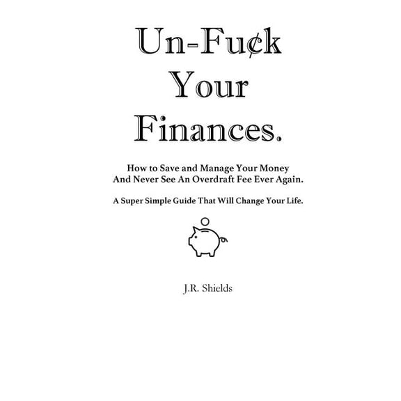 Un-Fuck Your Finances : How to Save and Manage Your Money And Never See An Overdraft Fee Ever Again. A Super Simple Guide That Will Change Your Life.