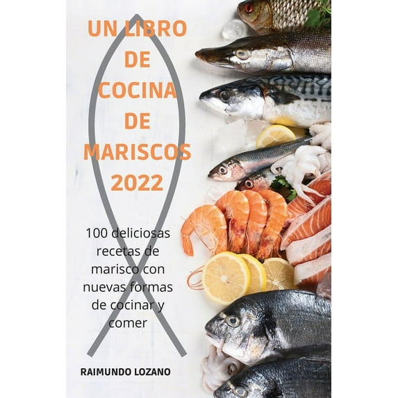 Un Libro de Cocina de Mariscos 2022: 100 deliciosas recetas de marisco con nuevas formas de cocinar y comer