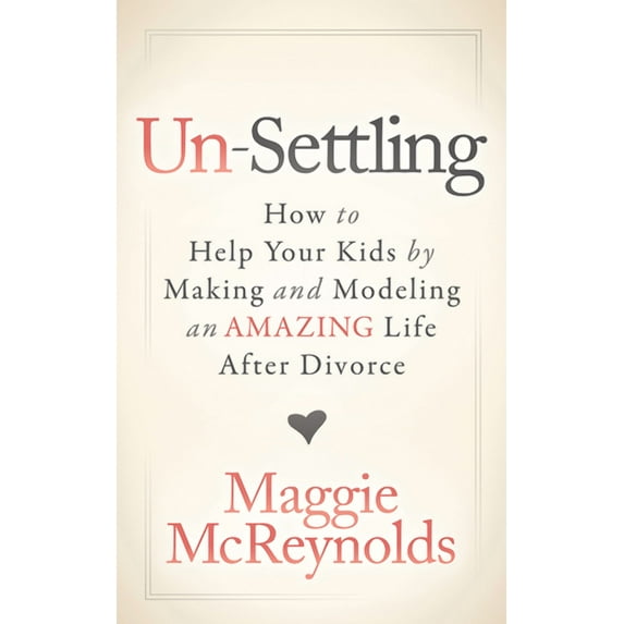 Un-Settling: How to Help Your Kids by Making and Modeling an Amazing Life After Divorce (Paperback)