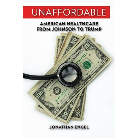Unaffordable: American Healthcare from Johnson to Trump, (Hardcover)