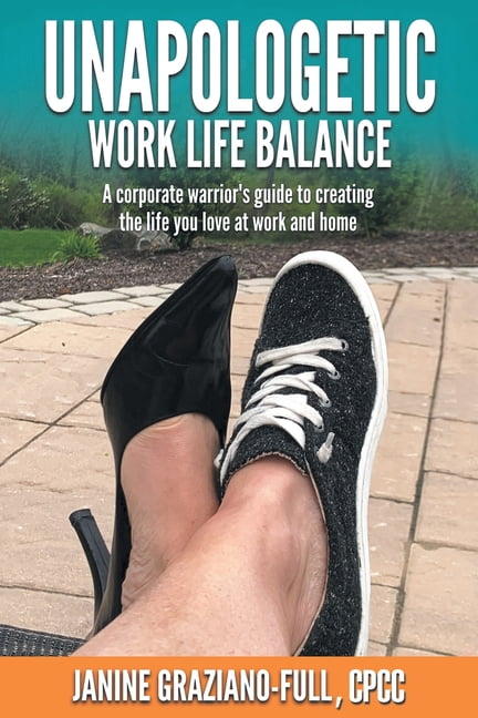 Unapologetic Work Life Balance : A Corporate Warrior?s Guide to Creating the Life You Love at Work and Home
