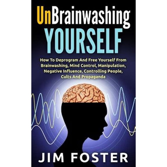 Unbrainwashing Yourself: How To Deprogram And Free Yourself From Brainwashing, Mind Control, Manipulation, Negative Influence, Controlling People, Cults And Propaganda (Paperback)