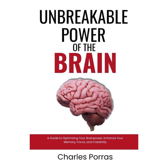 Unbreakable Power of the Brain: A Guide to Optimizing Your Brainpower, Enhance Your Memory, Focus, and Creativity, (Paperback)