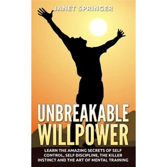 Unbreakable Willpower: Learn The Amazing Secrets Of Self Control, Self Discipline, The Killer Instinct And The Art Of Mental Training (Paperback)