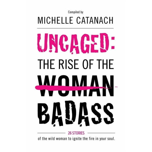 Uncaged: The Rise of the Badass: 26 Stories of the Wild Woman to Ignite the Fire in Your Soul (Paperback)