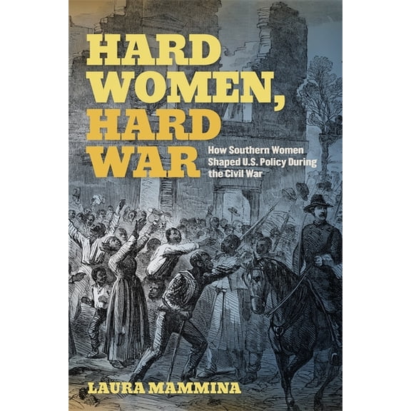 Uncivil Wars Hard Women, Hard War: How Southern Women Shaped U.S. Policy During the Civil War, (Paperback)