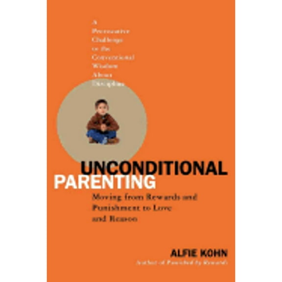 Unconditional Parenting : Moving from Rewards and Punishments to Love and Reason