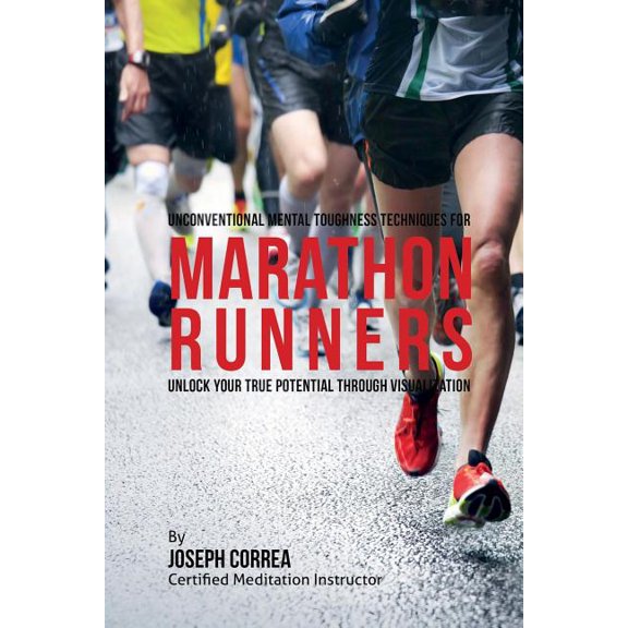 Unconventional Mental Toughness Techniques for Marathon Runners : Unlock Your True Potential Through Visualization