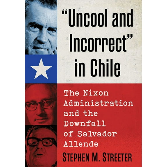 Uncool and Incorrect in Chile: The Nixon Administration and the Downfall of Salvador Allende (Paperback)