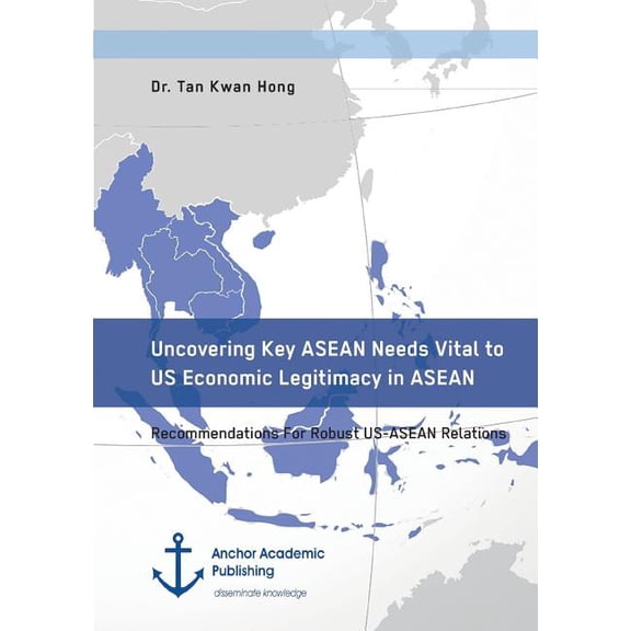 Uncovering Key ASEAN Needs Vital to US Economic Legitimacy in ASEAN. Recommendations For Robust US-ASEAN Relations, (Paperback)