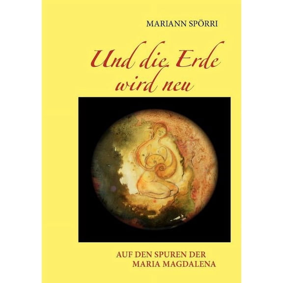 Und die Erde wird neu: Auf den Spuren der Maria Magdalena, (Paperback)