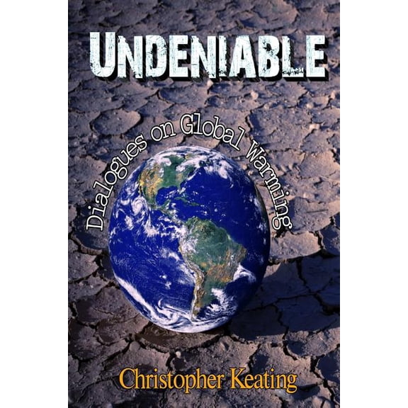 Undeniable: Dialogues on Global Warming Paperback 1500210056 9781500210052 Christopher Keating