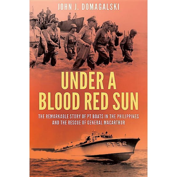 Under a Blood Red Sun: The Remarkable Story of PT Boats in the Philippines and the Rescue of General MacArthur