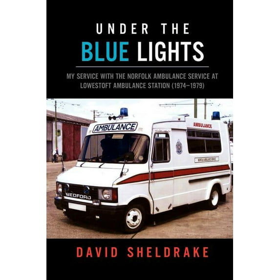 Under the Blue Lights : My Service With the Norfolk Ambulance Service at Lowestoft Ambulance Station (1974?1979)