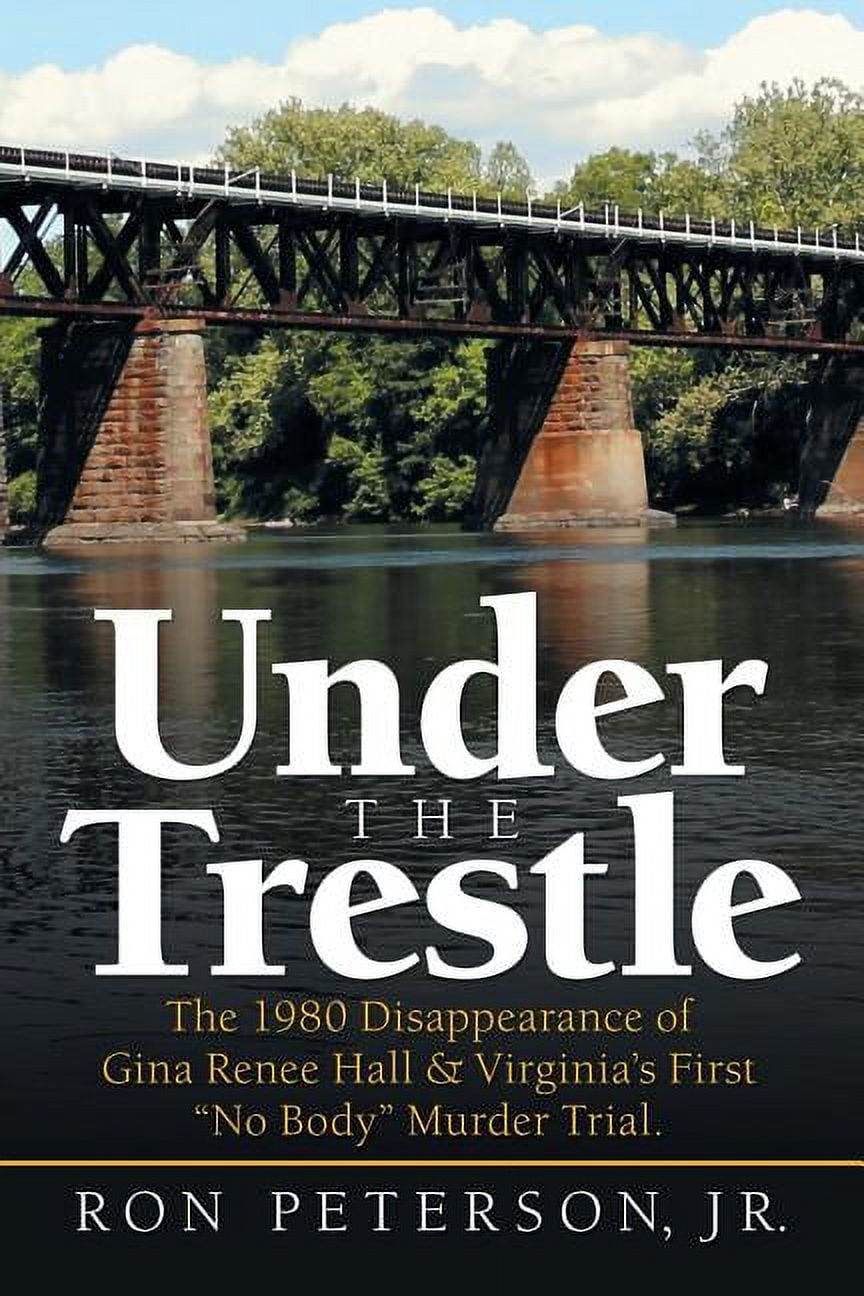 RON PETERSON JR Under the Trestle: The 1980 Disappearance of Gina Renee Hall & Virginia's First "No Body" Murder Trial., (Paperback)