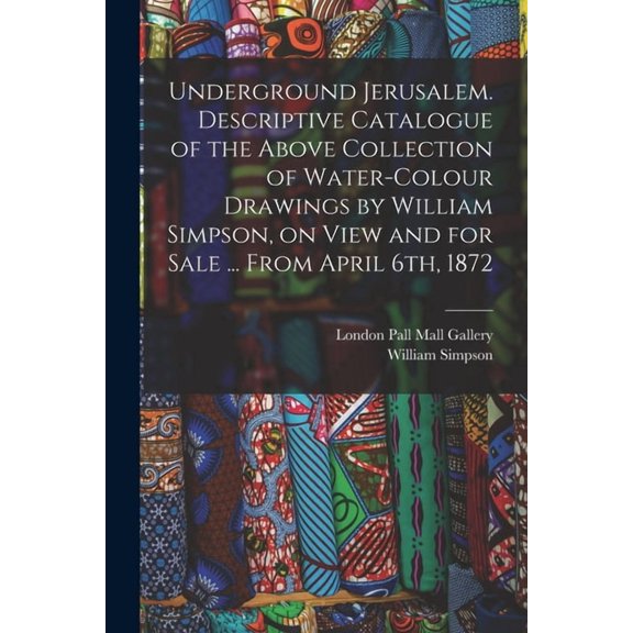 Underground Jerusalem. Descriptive Catalogue of the Above Collection of Water-colour Drawings by William Simpson, on View and for Sale ... From April 6th, 1872 (Paperback)