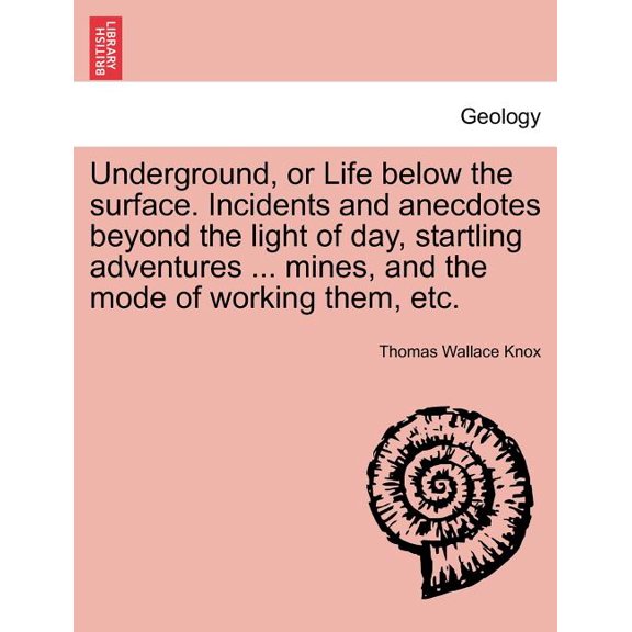 Underground, or Life below the surface. Incidents and anecdotes beyond the light of day, startling adventures ... mines, and the mode of working them, etc. (Paperback)
