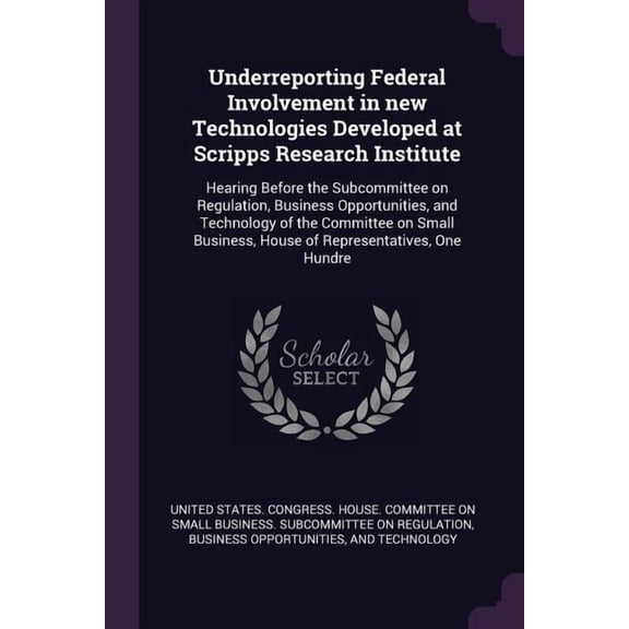Underreporting Federal Involvement in new Technologies Developed at Scripps Research Institute : Hearing Before the Subcommittee on Regulation, Business Opportunities, and Technology of the Committee on Small Business, House of Representatives, One Hundre (Paperback)