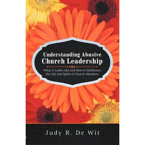 Understanding Abusive Church Leadership: What It Looks Like and How It Debilitates the Life and Spirit of Church Members, (Paperback)