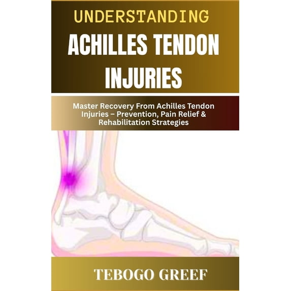 Understanding Achilles Tendon Injuries: Master Recovery From Achilles Tendon Injuries - Prevention, Pain Relief & Re, (Paperback)