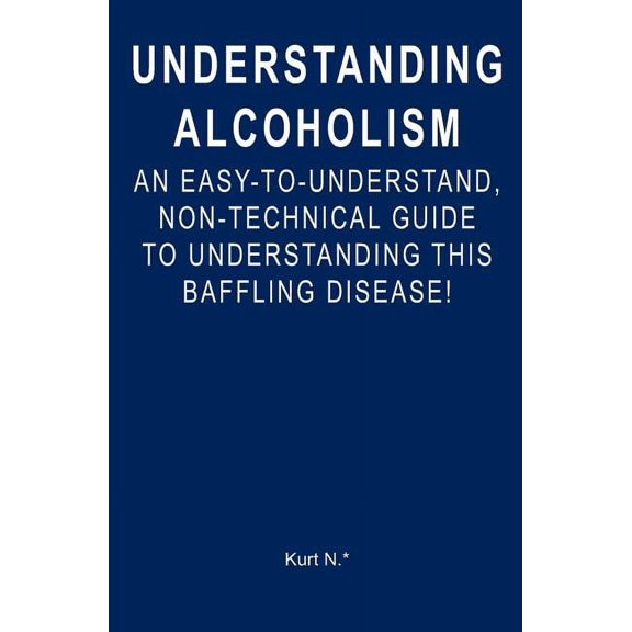 Understanding Alcoholism: An Easy-to-Understand, Non-Technical Guide to Understanding This Baffling Disease! (Paperback)