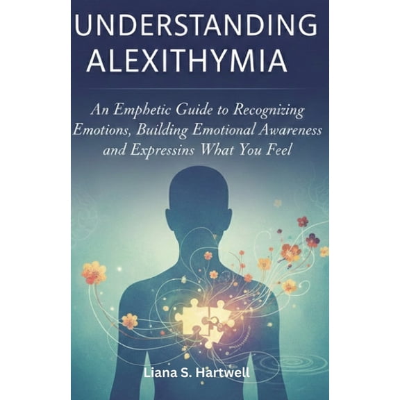 Understanding Alexithymia: An Empathetic Guide to Recognizing Emotions, Building Emotional Awareness, and Expressing Wha, (Paperback)