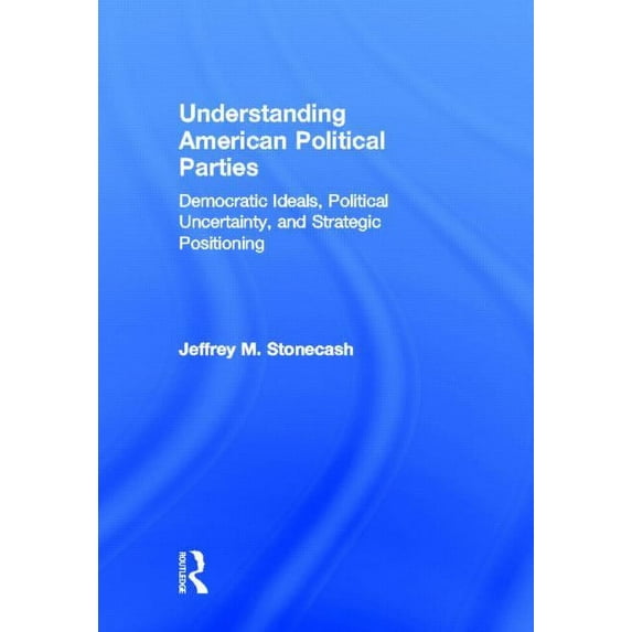 Understanding American Political Parties: Democratic Ideals, Political Uncertainty, and Strategic Positioning, (Hardcover)