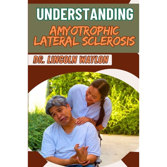 Understanding Amyotrophic Lateral Sclerosis: Comprehensive Guide To Symptoms, Diagnosis, Treatment Options, And Manageme, (Paperback)