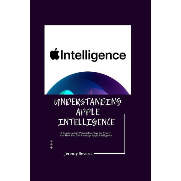 Understanding Apple Intelligence 2024: A Revolutionary Personal Intelligence System And How You Can Leverage Apple Intel, (Paperback)