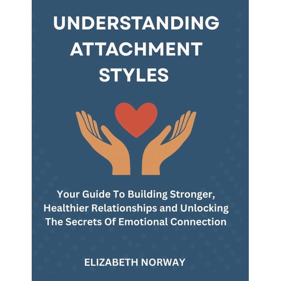 Understanding Attachment Styles: Your Guide To Building Stronger, Healthier Relationships and Unlocking The Secrets Of E, (Paperback)