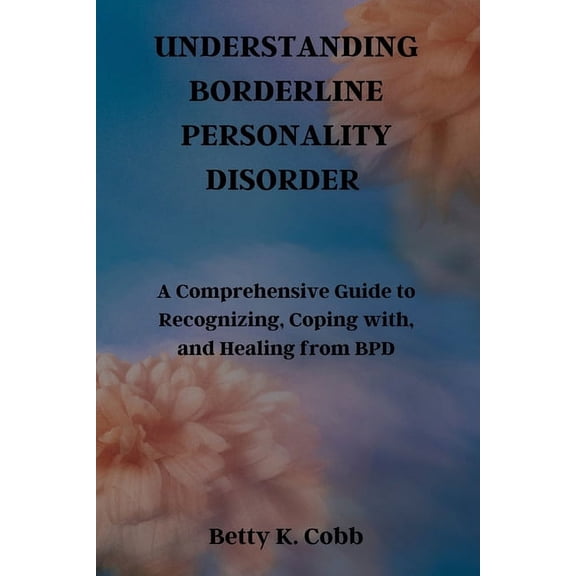 Understanding Borderline Personality Disorder: A Comprehensive Guide to Recognizing, Coping with, and Healing from BPD (Paperback)