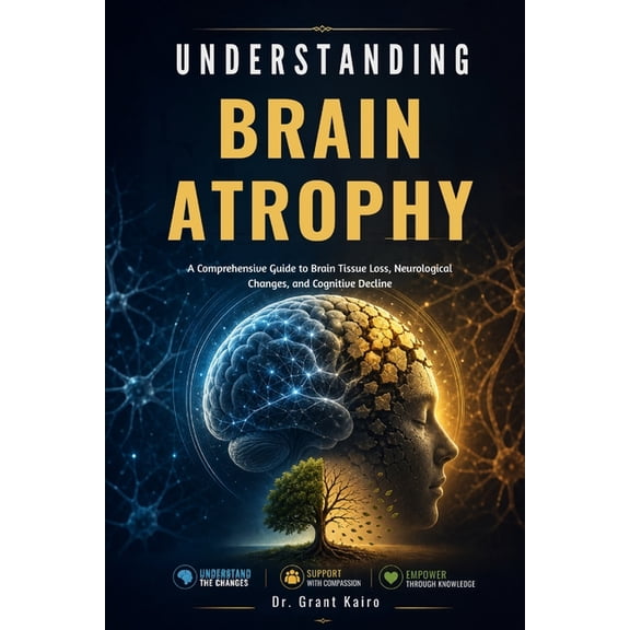 Understanding Brain Atrophy: A Comprehensive Guide to Brain Tissue Loss, Neurological Changes, and Cognitive Decline, (Paperback)