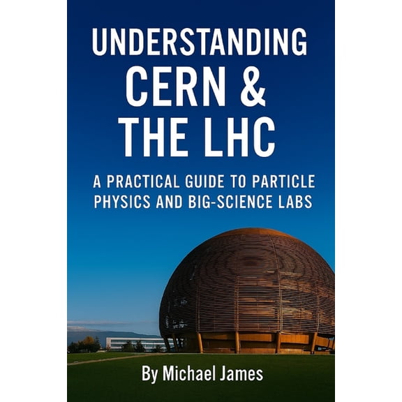 Understanding Lost Knowledge Understanding CERN & The LHC: A Practical Guide to Particle Physics and Big-Science Labs, (Paperback)