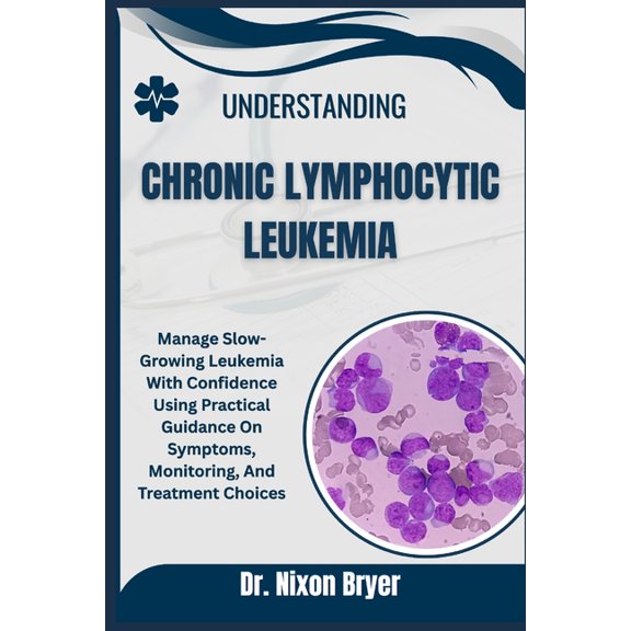 Understanding Chronic Lymphocytic Leukemia: Manage Slow-Growing Leukemia With Confidence Using Practical Guidance On Sym, (Paperback)