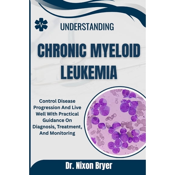 Understanding Chronic Myeloid Leukemia: Control Disease Progression And Live Well With Practical Guidance On Diagnosis, , (Paperback)
