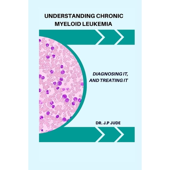 Understanding Chronic Myeloid Leukemia: Diagnosing It, and Treating It, (Paperback)