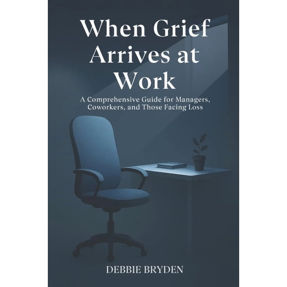 Understanding, Coping and Managing Grief When Grief Arrives at Work: A Comprehensive Guide for Managers, Coworkers, and Those Facing Loss, (Paperback)