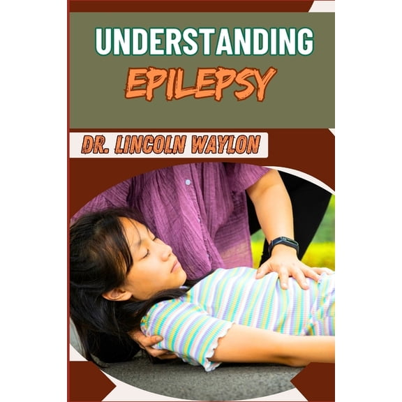 Understanding Epilepsy: Comprehensive Guide To Symptoms, Diagnosis, Treatment, And Management Strategies For Seizure Dis, (Paperback)