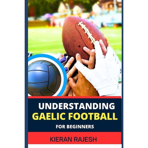 Understanding Gaelic Football for Beginners: A comprehensive guide to Mastering the game with expert Techniques, Tactics, (Paperback)