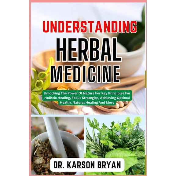 Understanding Herbal Medicine: Unlocking The Power Of Nature For Key Principles For Holistic Healing, Focus Strategies, Achieving Optimal Health, Natural Healing And More (Paperback)