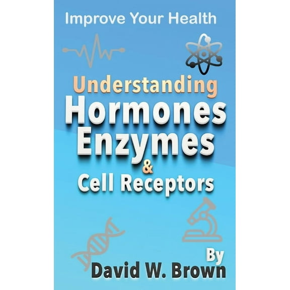 Understanding Hormones, Enzymes & Cell Receptors: Improve Your Health, (Hardcover)