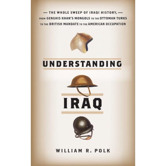 Understanding Iraq: The Whole Sweep of Iraqi History, from Genghis Khan's Mongols to the Ottoman (Hardcover) by William R Polk